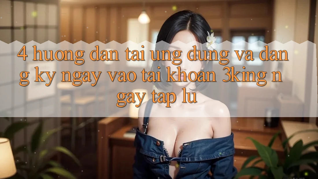 4. Hướng Dẫn Tải Ứng dụng Và Đăng ký ngay, Vào tài khoản 3king Ngay tắp lự