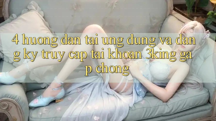 4. Hướng dẫn Tải Ứng dụng Và Đăng Ký, Truy cập tài khoản 3king Gấp Chóng