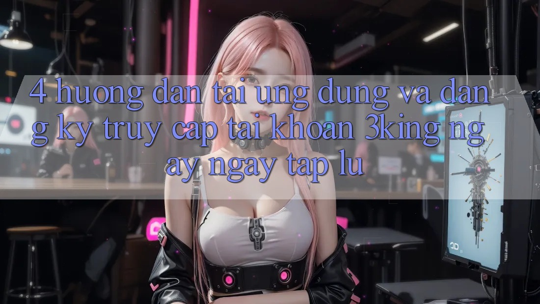 4. Hướng Dẫn Tải Ứng dụng Và Đăng Ký, Truy cập tài khoản 3king Ngay ngay tắp lự