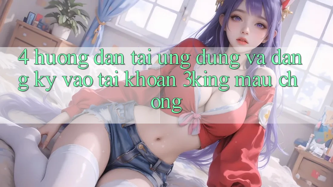 4. Hướng Dẫn Tải Ứng dụng Và Đăng Ký, Vào tài khoản 3king Mau Chóng