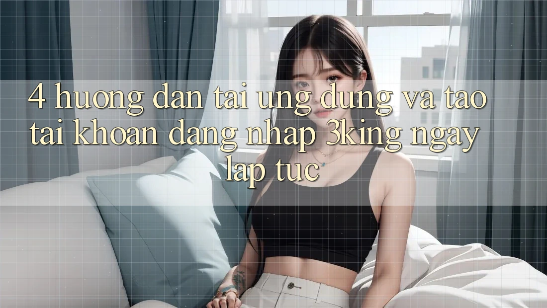 4. Hướng Dẫn Tải Ứng dụng Và Tạo tài khoản, Đăng Nhập 3king Ngay lập tức