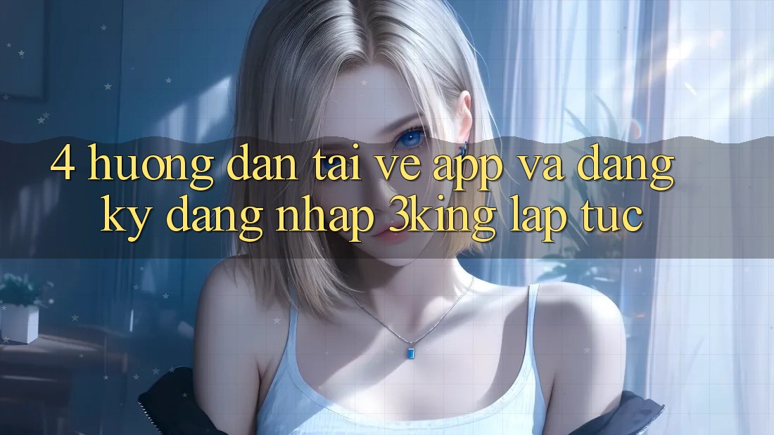 4. Hướng Dẫn Tải về App Và Đăng Ký, Đăng Nhập 3king Lập tức