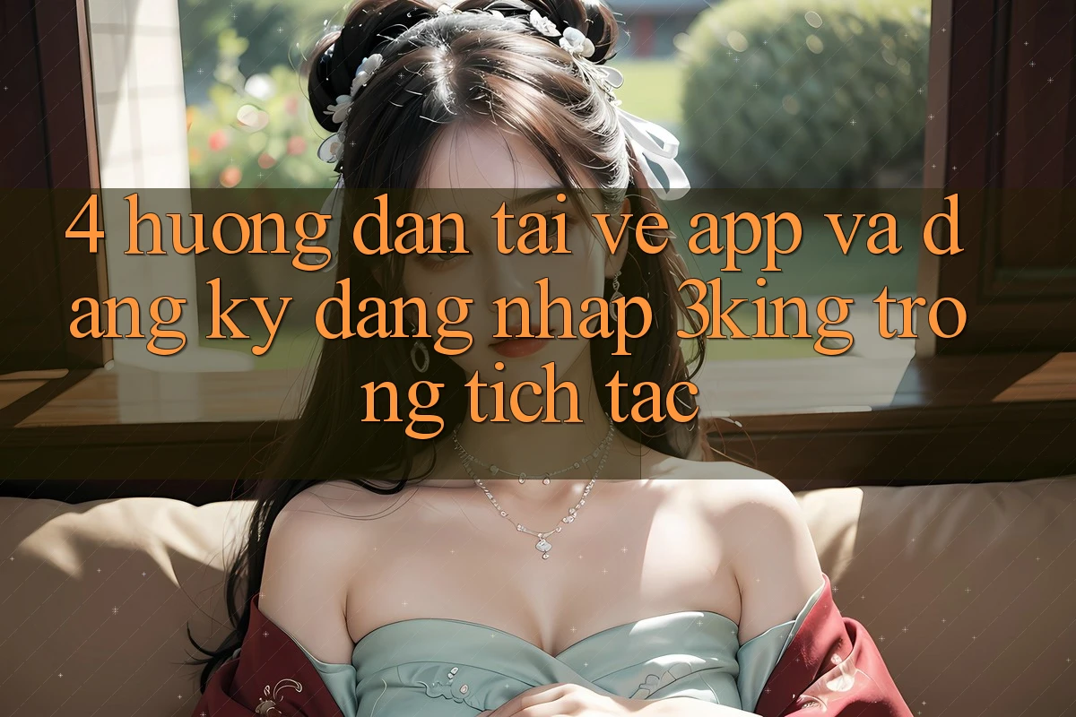4. Hướng Dẫn Tải về App Và Đăng Ký, Đăng Nhập 3king Trong tích tắc