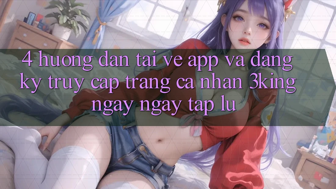 4. Hướng Dẫn Tải về App Và Đăng Ký, Truy cập trang cá nhân 3king Ngay ngay tắp lự