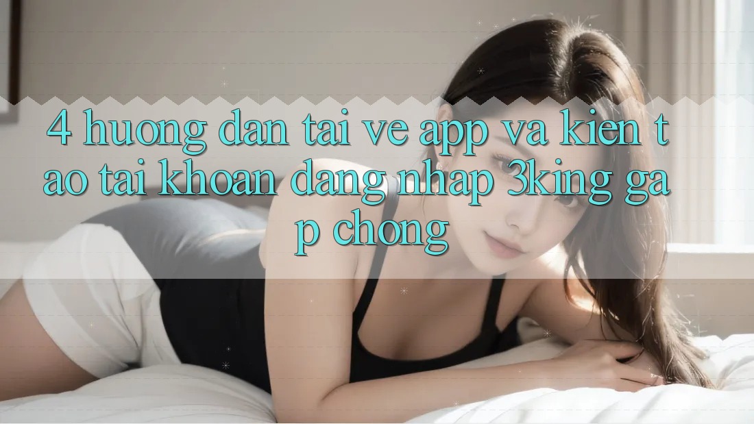 4. Hướng Dẫn Tải về App Và Kiến tạo tài khoản, Đăng Nhập 3king Gấp Chóng