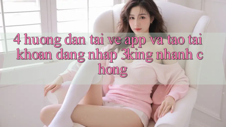 4. Hướng Dẫn Tải về App Và Tạo tài khoản, Đăng Nhập 3king Nhanh chóng