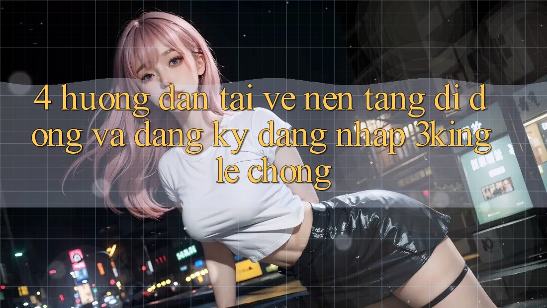 4. Hướng Dẫn Tải về Nền tảng di động Và Đăng Ký, Đăng Nhập 3king Lẹ Chóng
