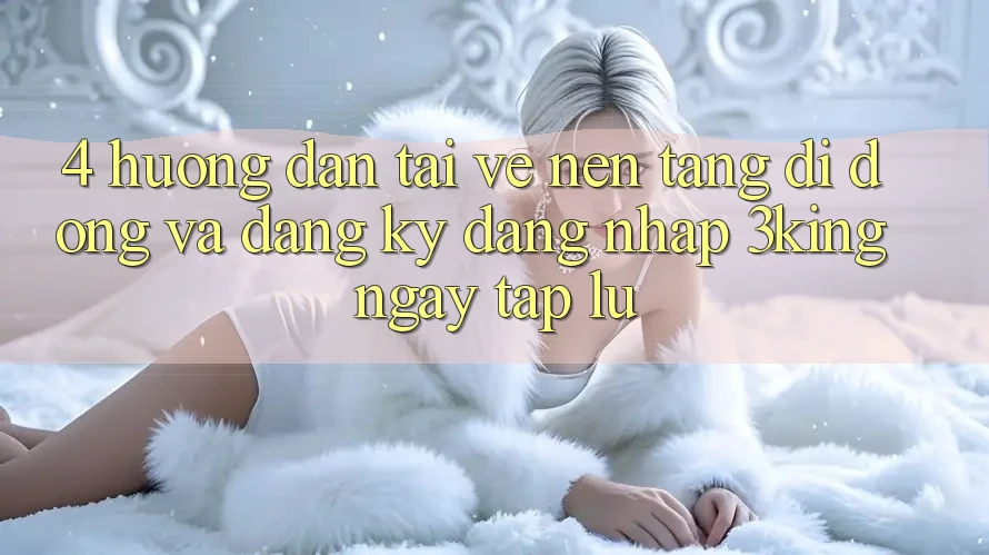 4. Hướng Dẫn Tải về Nền tảng di động Và Đăng Ký, Đăng Nhập 3king Ngay tắp lự
