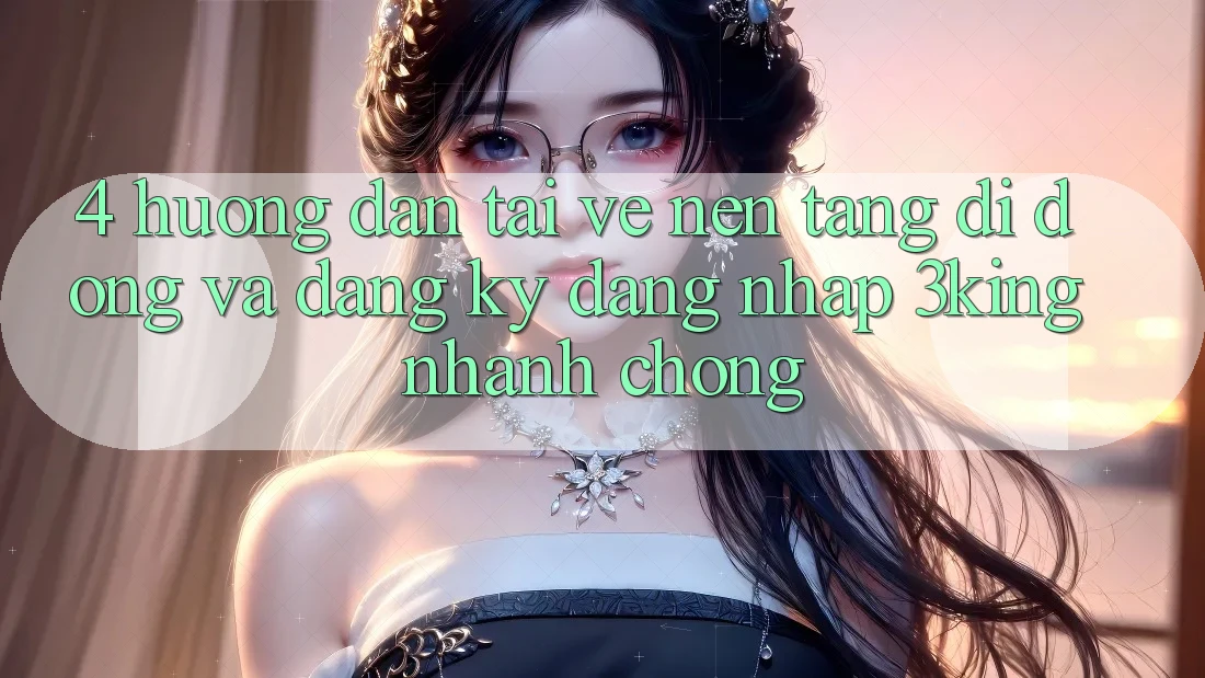 4. Hướng Dẫn Tải về Nền tảng di động Và Đăng Ký, Đăng Nhập 3king Nhanh Chóng