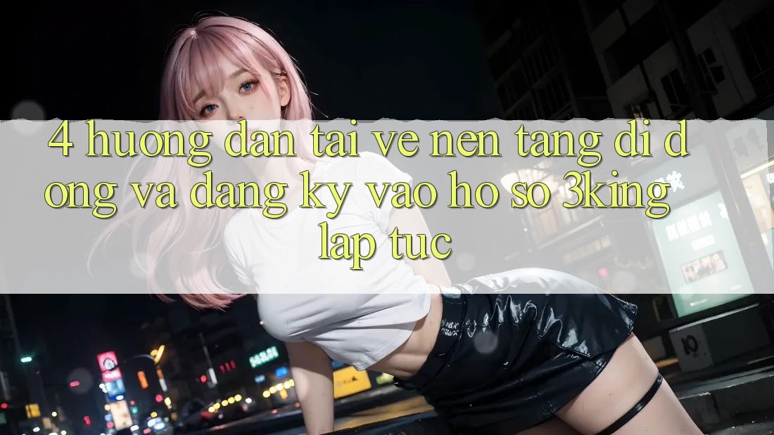 4. Hướng Dẫn Tải về Nền tảng di động Và Đăng Ký, Vào hồ sơ 3king Lập tức