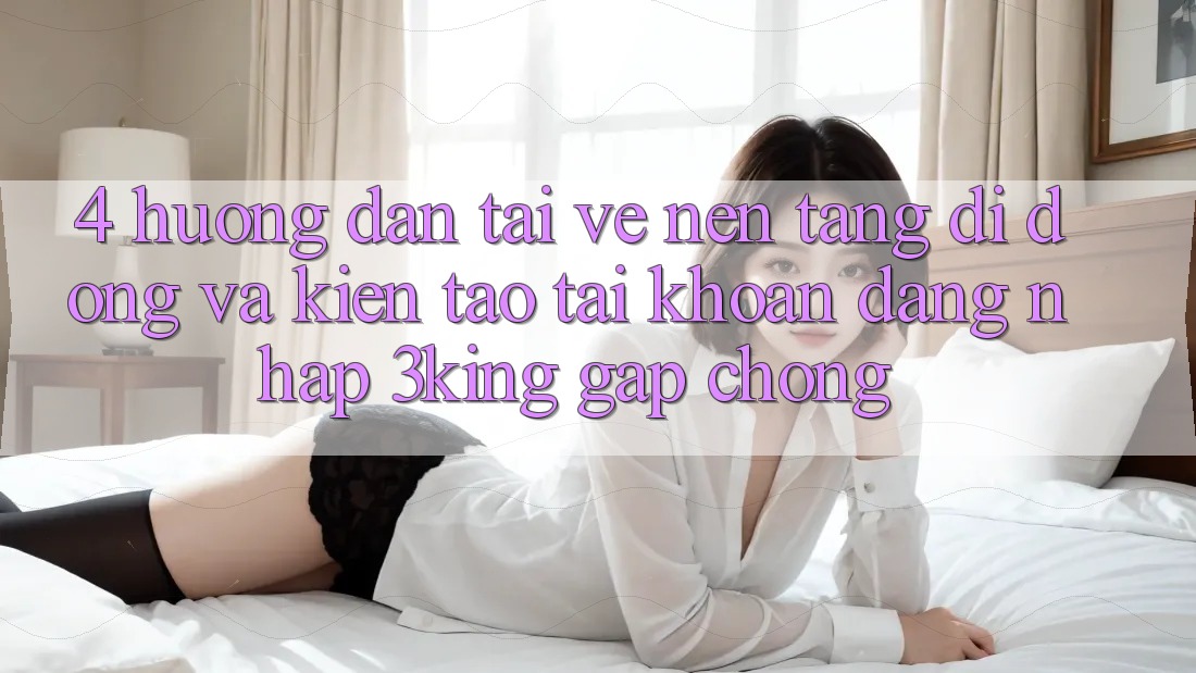 4. Hướng Dẫn Tải về Nền tảng di động Và Kiến tạo tài khoản, Đăng Nhập 3king Gấp Chóng