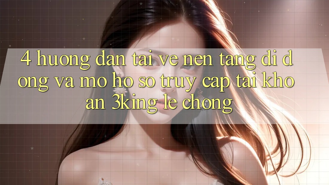 4. Hướng Dẫn Tải về Nền tảng di động Và Mở hồ sơ, Truy cập tài khoản 3king Lẹ Chóng