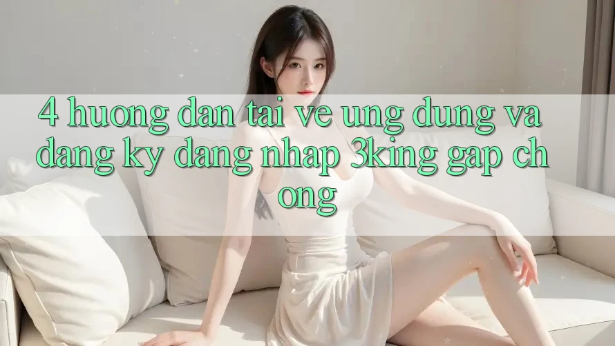 4. Hướng Dẫn Tải về Ứng dụng Và Đăng Ký, Đăng nhập 3king Gấp Chóng