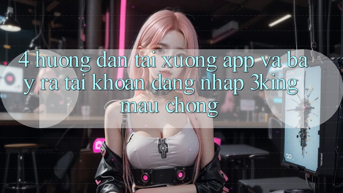 4. Hướng Dẫn Tải xuống App Và Bày ra tài khoản, Đăng Nhập 3king Mau Chóng
