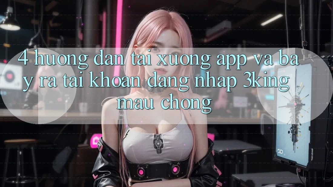 4. Hướng Dẫn Tải xuống App Và Bày ra tài khoản, Đăng Nhập 3king Mau Chóng
