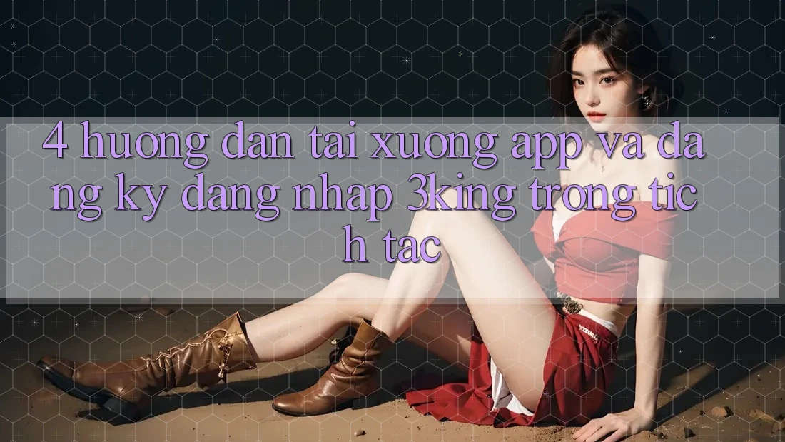4. Hướng Dẫn Tải xuống App Và Đăng Ký, Đăng nhập 3king Trong tích tắc