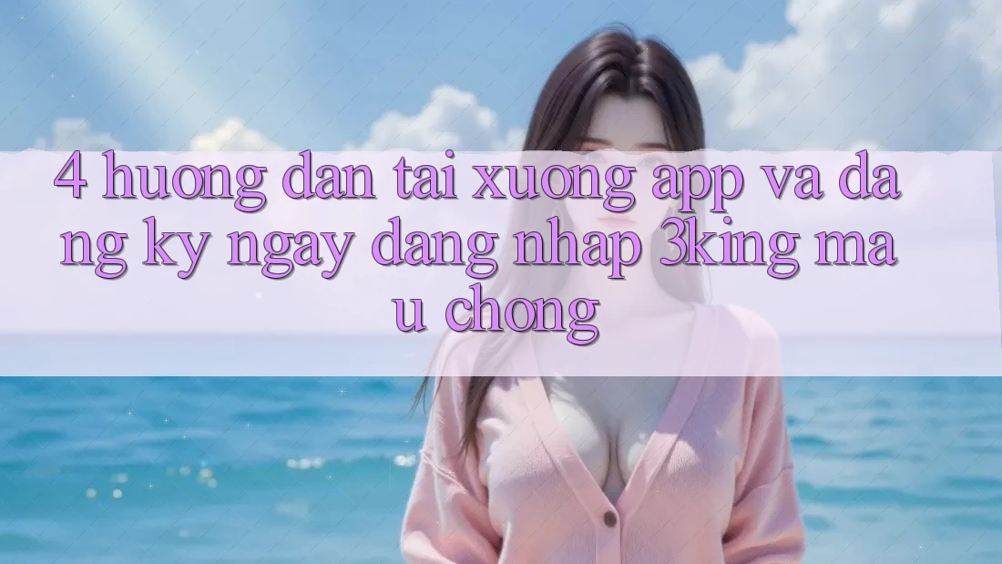 4. Hướng Dẫn Tải xuống App Và Đăng ký ngay, Đăng Nhập 3king Mau Chóng