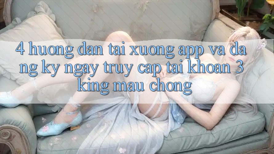 4. Hướng Dẫn Tải xuống App Và Đăng ký ngay, Truy cập tài khoản 3king Mau Chóng