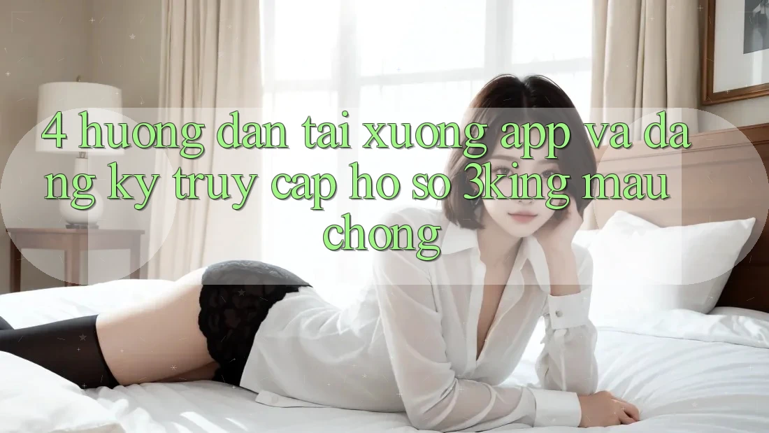 4. Hướng Dẫn Tải xuống App Và Đăng Ký, Truy cập hồ sơ 3king Mau Chóng