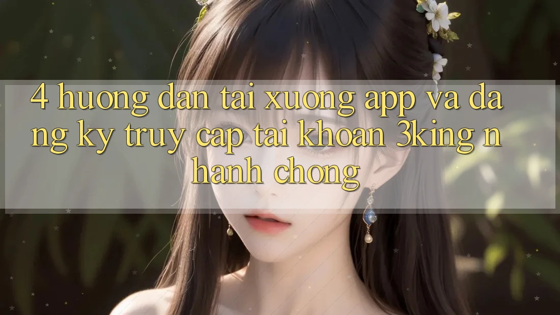 4. Hướng Dẫn Tải xuống App Và Đăng Ký, Truy cập tài khoản 3king Nhanh Chóng
