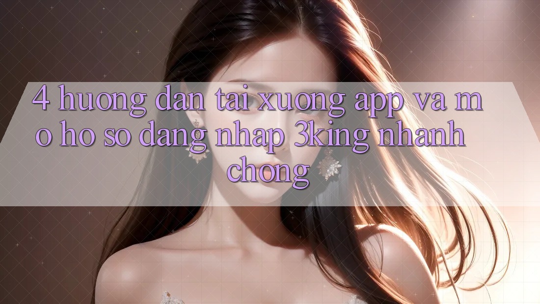 4. Hướng Dẫn Tải xuống App Và Mở hồ sơ, Đăng Nhập 3king Nhanh chóng