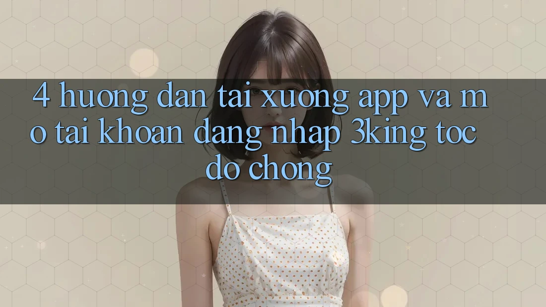 4. Hướng Dẫn Tải xuống App Và Mở tài khoản, Đăng Nhập 3king Tốc độ chóng