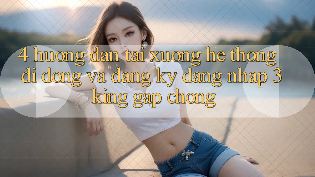 4. Hướng Dẫn Tải xuống Hệ thống di động Và Đăng Ký, Đăng Nhập 3king Gấp Chóng
