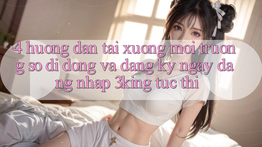 4. Hướng Dẫn Tải xuống Môi trường số di động Và Đăng ký ngay, Đăng Nhập 3king Tức thì