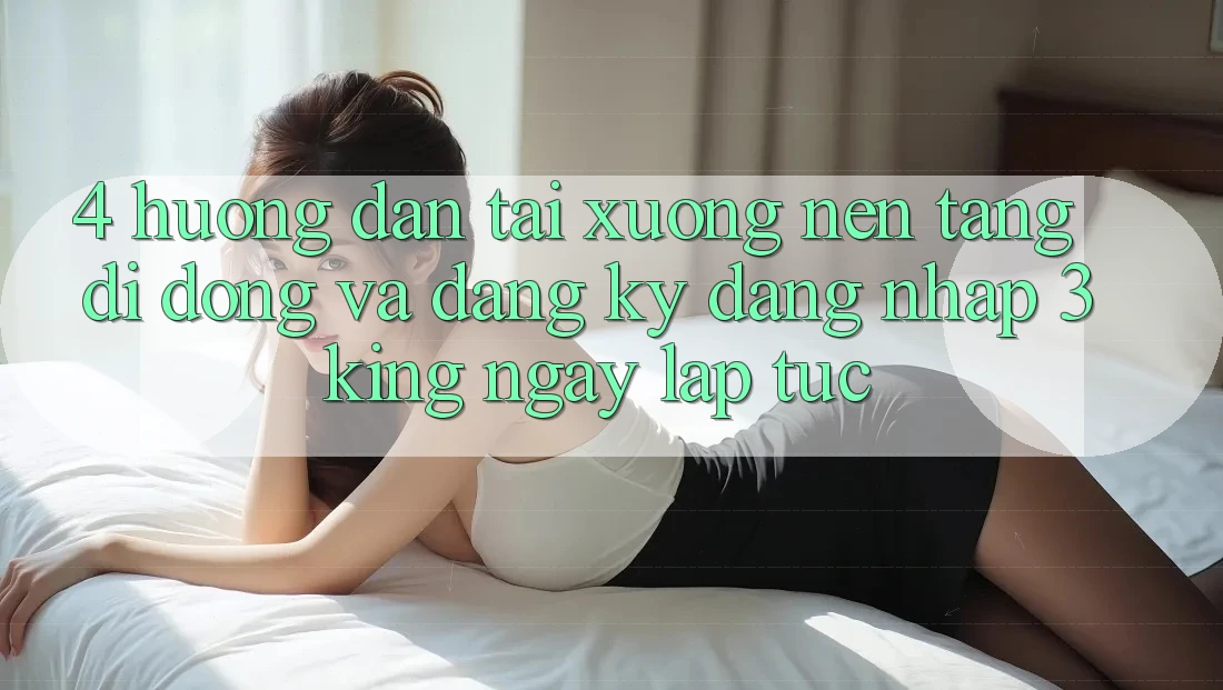 4. Hướng dẫn Tải xuống Nền tảng di động Và Đăng Ký, Đăng Nhập 3king Ngay lập tức
