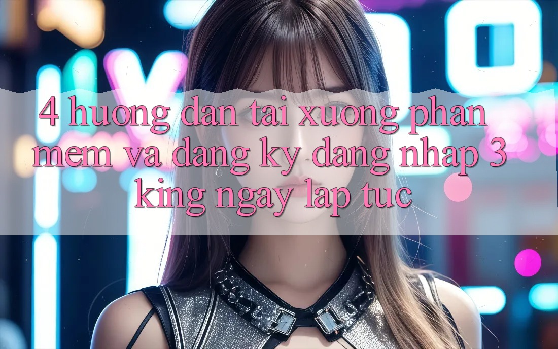4. Hướng Dẫn Tải xuống Phần mềm Và Đăng Ký, Đăng nhập 3king Ngay lập tức