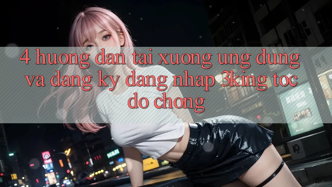 4. Hướng Dẫn Tải xuống Ứng dụng Và Đăng Ký, Đăng nhập 3king Tốc độ Chóng