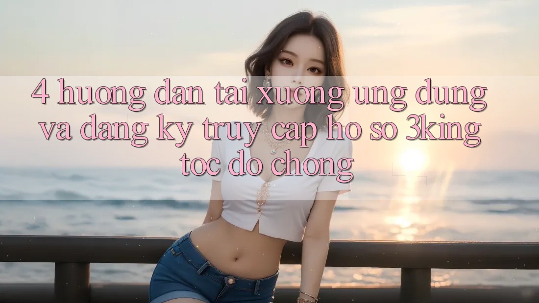 4. Hướng Dẫn Tải xuống Ứng dụng Và Đăng Ký, Truy cập hồ sơ 3king Tốc độ Chóng