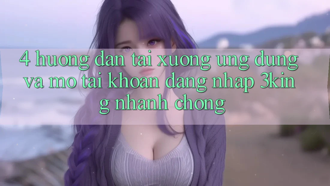 4. Hướng Dẫn Tải xuống Ứng dụng Và Mở tài khoản, Đăng Nhập 3king Nhanh chóng