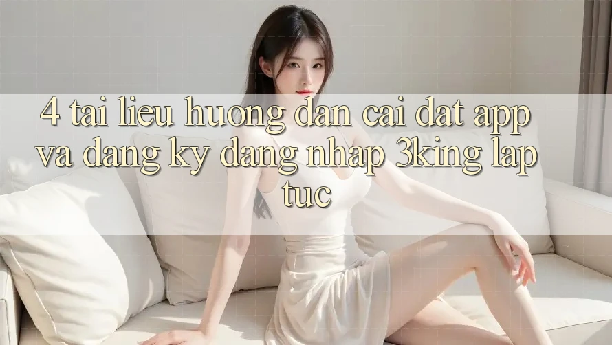 4. Tài liệu hướng dẫn Cài đặt App Và Đăng Ký, Đăng Nhập 3king Lập tức