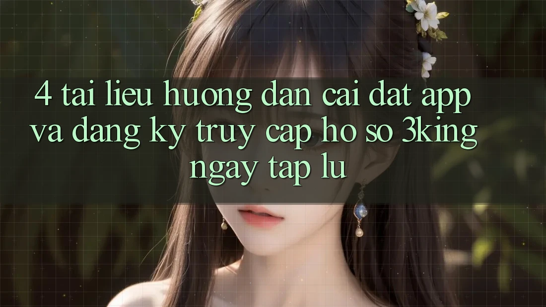 4. Tài liệu hướng dẫn Cài đặt App Và Đăng Ký, Truy cập hồ sơ 3king Ngay tắp lự