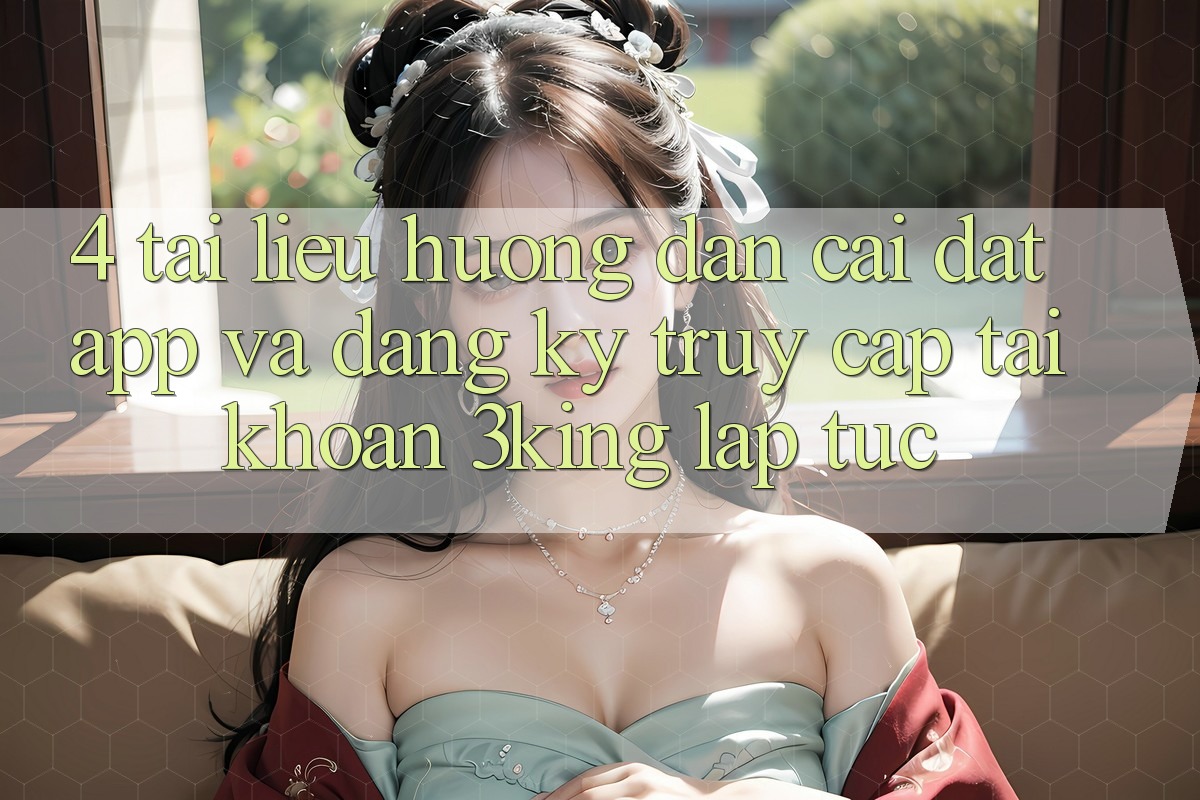 4. Tài liệu hướng dẫn Cài đặt App Và Đăng ký, Truy cập tài khoản 3king Lập tức