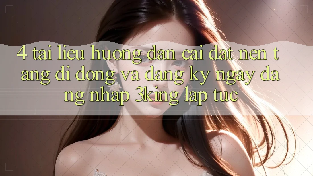 4. Tài liệu hướng dẫn Cài đặt Nền tảng di động Và Đăng ký ngay, Đăng nhập 3king Lập tức