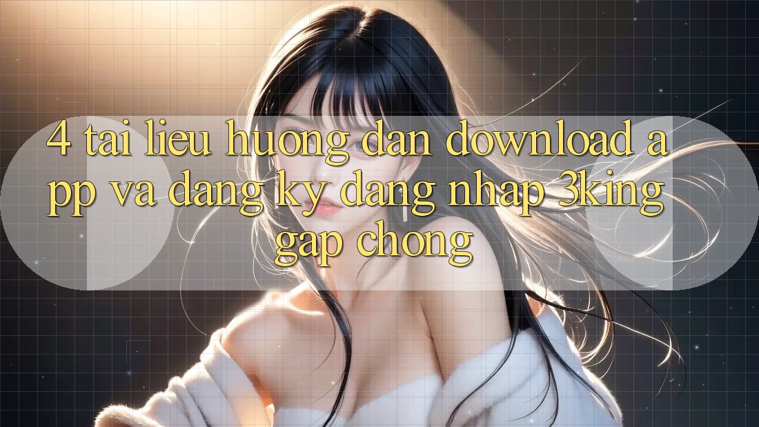 4. Tài liệu hướng dẫn Download App Và Đăng Ký, Đăng Nhập 3king Gấp Chóng