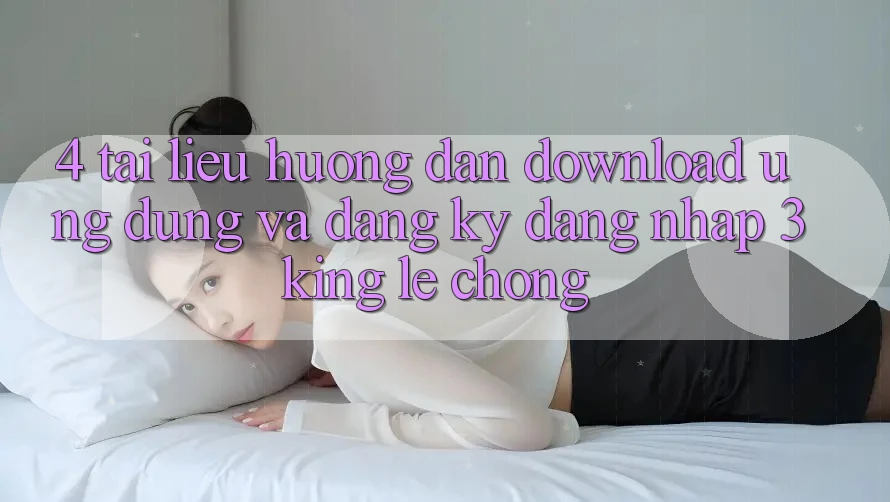 4. Tài liệu hướng dẫn Download Ứng dụng Và Đăng Ký, Đăng Nhập 3king Lẹ Chóng