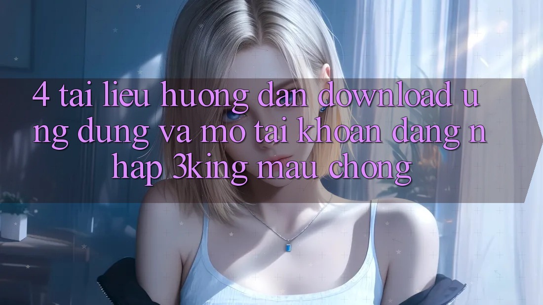 4. Tài liệu hướng dẫn Download Ứng dụng Và Mở tài khoản, Đăng Nhập 3king Mau Chóng