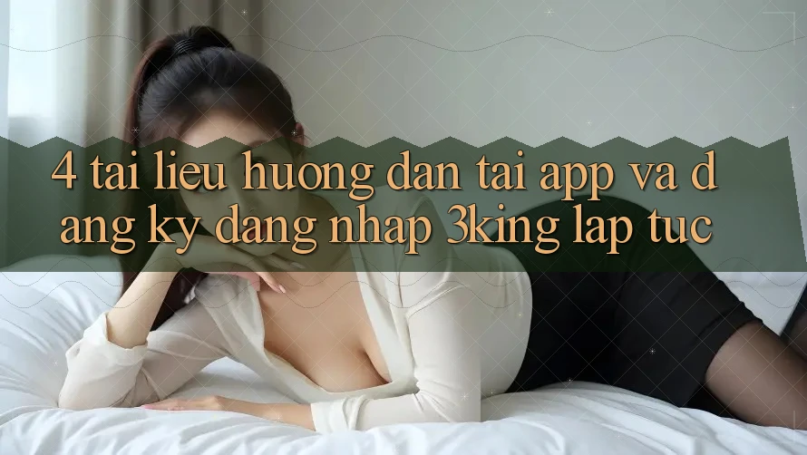 4. Tài liệu hướng dẫn Tải App Và Đăng Ký, Đăng Nhập 3king Lập tức