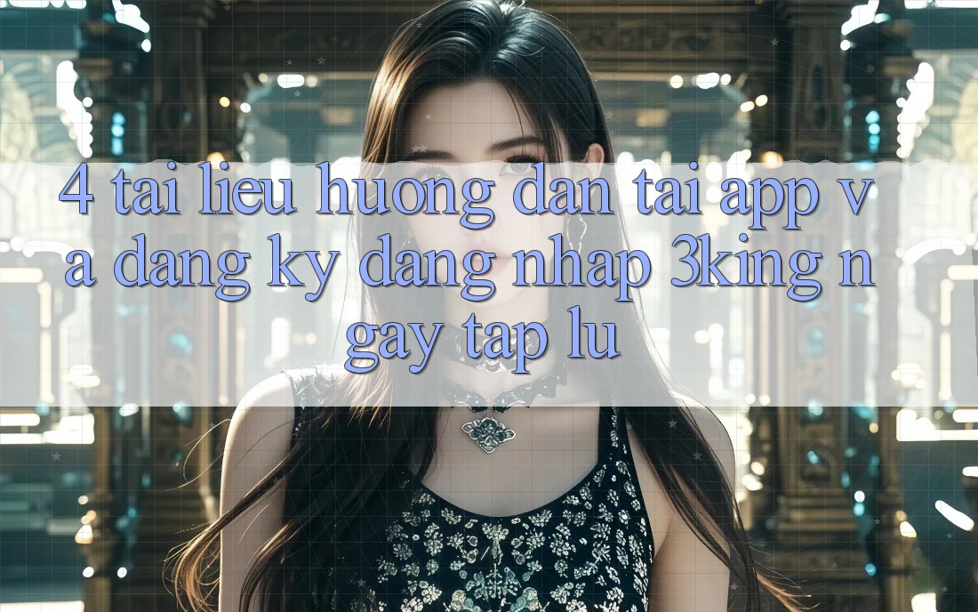 4. Tài liệu hướng dẫn Tải App Và Đăng Ký, Đăng Nhập 3king Ngay tắp lự