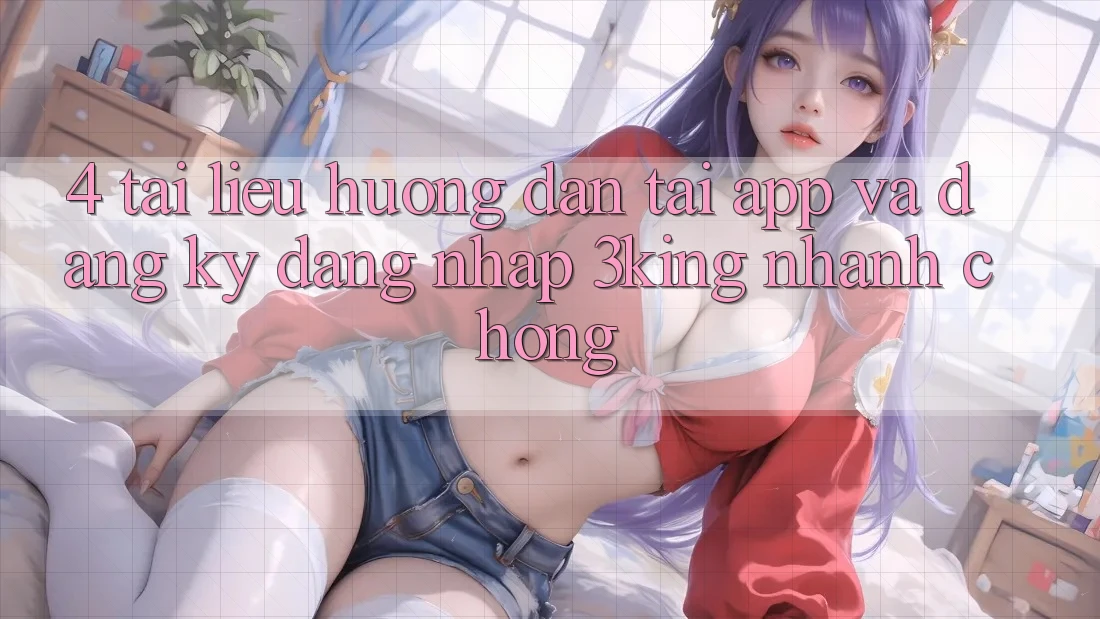 4. Tài liệu hướng dẫn Tải App Và Đăng Ký, Đăng Nhập 3king Nhanh Chóng