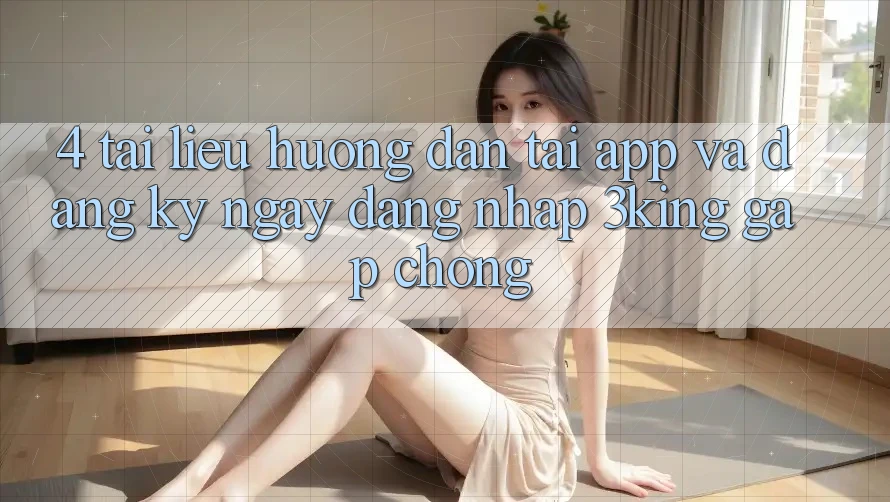 4. Tài liệu hướng dẫn Tải App Và Đăng ký ngay, Đăng nhập 3king Gấp Chóng