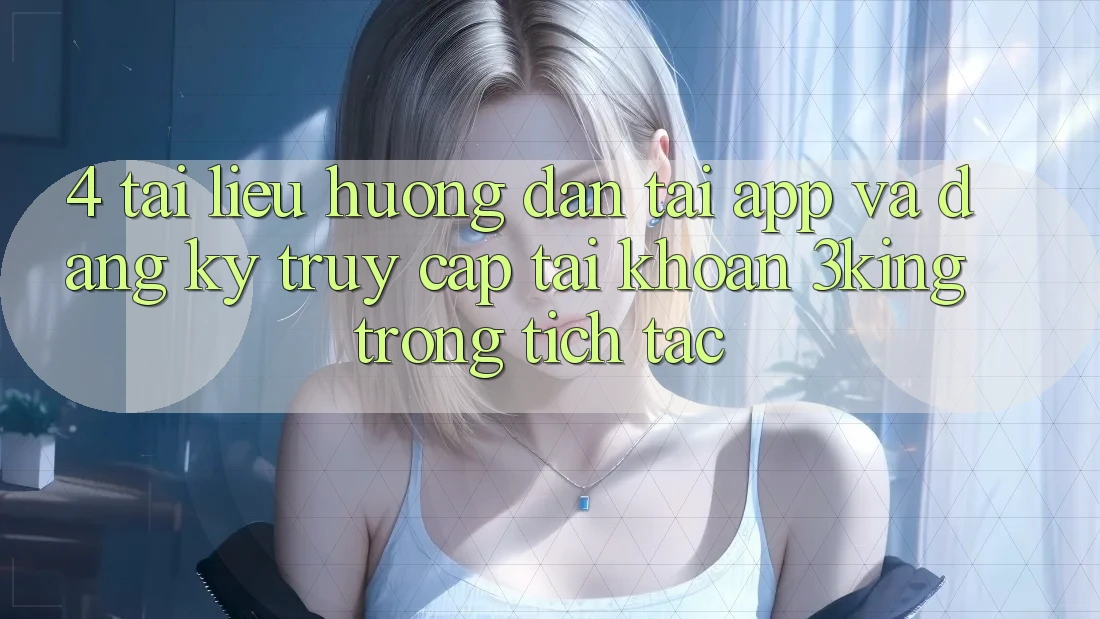 4. Tài liệu hướng dẫn Tải App Và Đăng Ký, Truy cập tài khoản 3king Trong tích tắc