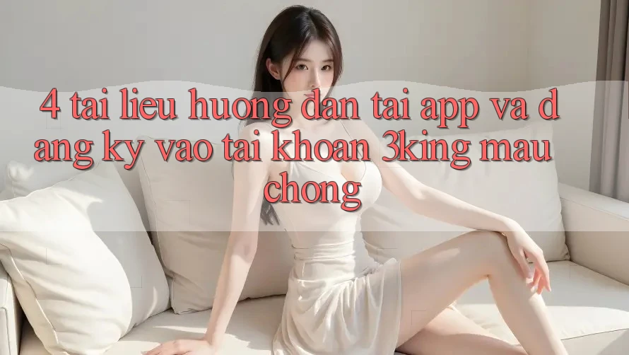 4. Tài liệu hướng dẫn Tải App Và Đăng Ký, Vào tài khoản 3king Mau Chóng