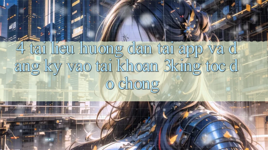 4. Tài liệu hướng dẫn Tải App Và Đăng ký, Vào tài khoản 3king Tốc độ Chóng