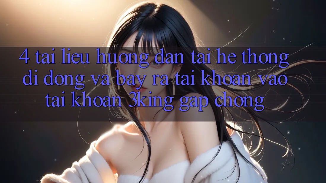 4. Tài liệu hướng dẫn Tải Hệ thống di động Và Bày ra tài khoản, Vào tài khoản 3king Gấp Chóng