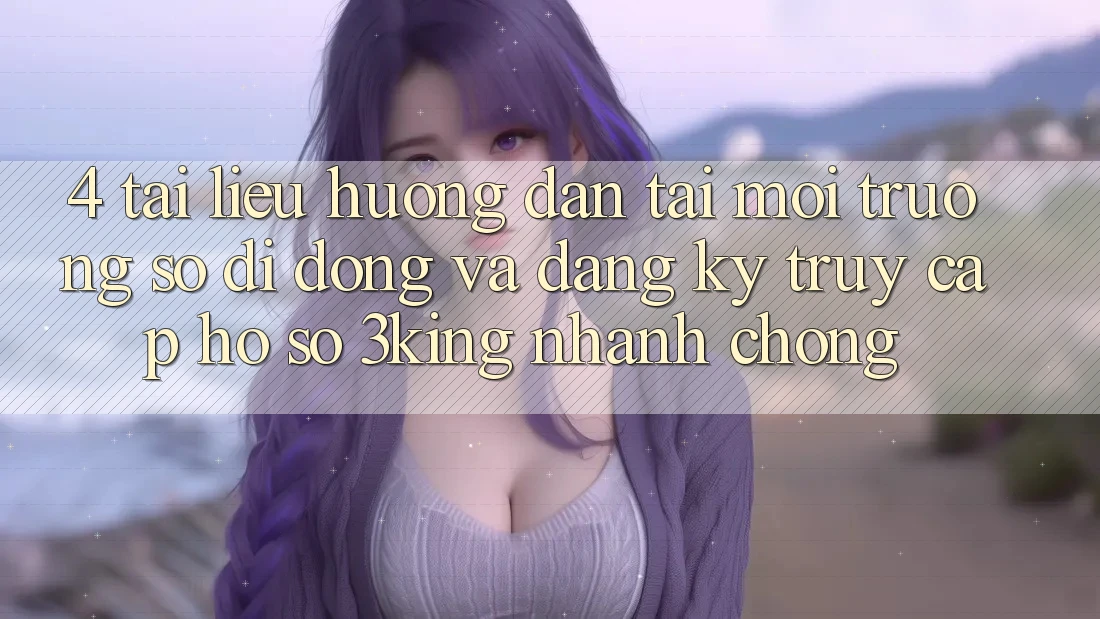 4. Tài liệu hướng dẫn Tải Môi trường số di động Và Đăng Ký, Truy cập hồ sơ 3king Nhanh Chóng