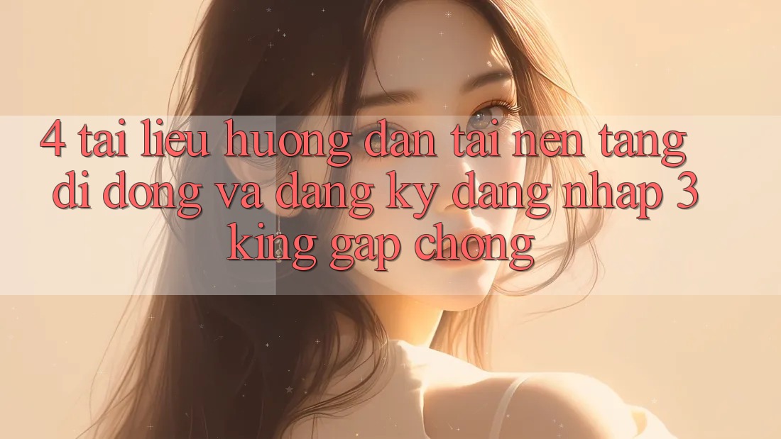 4. Tài liệu hướng dẫn Tải Nền tảng di động Và Đăng Ký, Đăng Nhập 3king Gấp Chóng